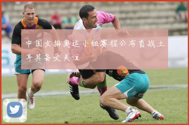 中国女排奥运小组赛程公布首战土耳其备受关注