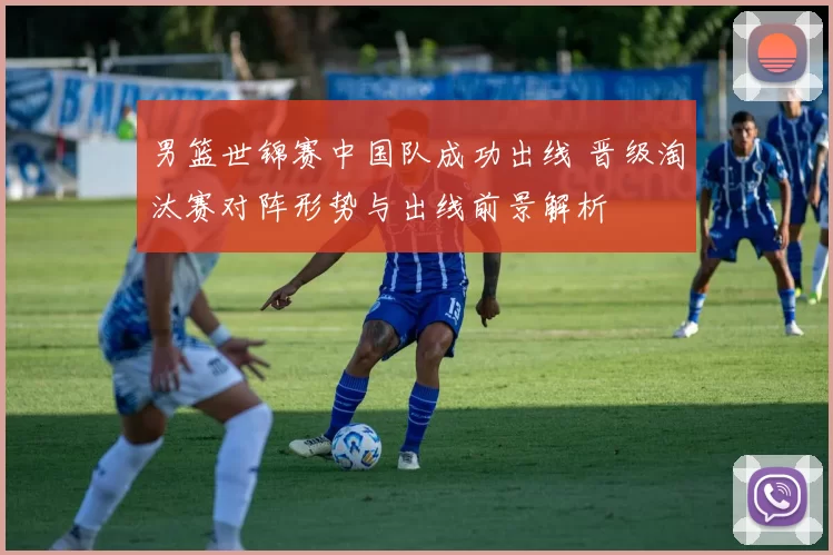 男篮世锦赛中国队成功出线 晋级淘汰赛对阵形势与出线前景解析