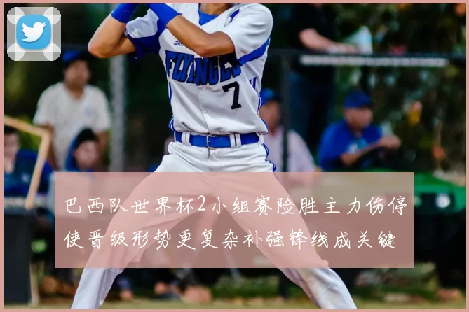 巴西队世界杯2小组赛险胜主力伤停使晋级形势更复杂补强锋线成关键看点