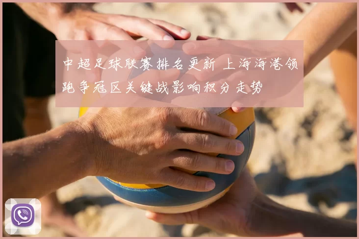 中超足球联赛排名更新 上海海港领跑争冠区关键战影响积分走势