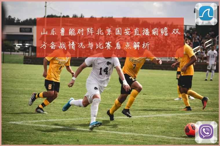 山东鲁能对阵北京国安直播前瞻 双方备战情况与比赛看点解析