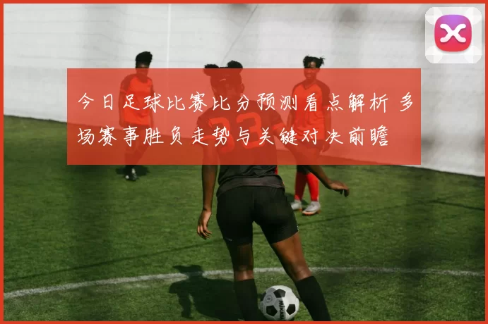 今日足球比赛比分预测看点解析 多场赛事胜负走势与关键对决前瞻