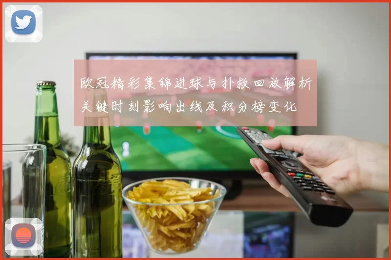 欧冠精彩集锦进球与扑救回放解析关键时刻影响出线及积分榜变化
