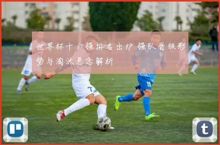 世界杯十六强排名出炉 强队晋级形势与淘汰悬念解析
