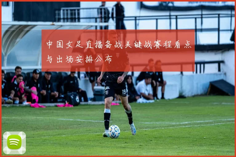 中国女足直播备战关键战赛程看点与出场安排公布