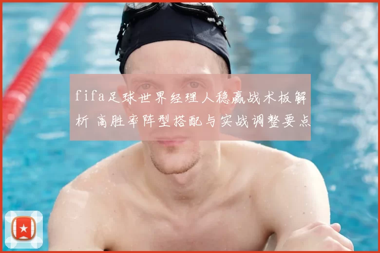 fifa足球世界经理人稳赢战术板解析 高胜率阵型搭配与实战调整要点