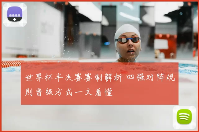 世界杯半决赛赛制解析 四强对阵规则晋级方式一文看懂