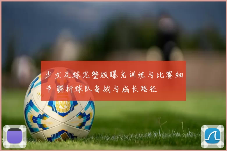 少女足球完整版曝光训练与比赛细节 解析球队备战与成长路径