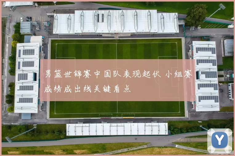 男篮世锦赛中国队表现起伏 小组赛成绩成出线关键看点