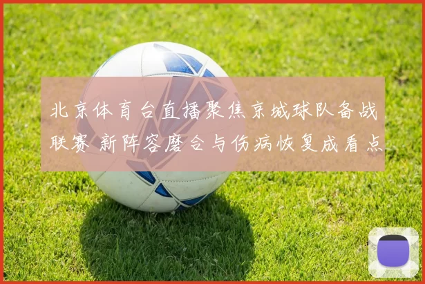 北京体育台直播聚焦京城球队备战联赛 新阵容磨合与伤病恢复成看点