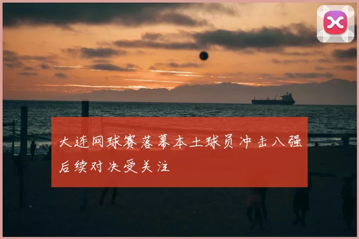 大连网球赛落幕本土球员冲击八强后续对决受关注