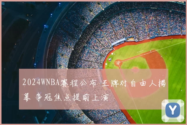 2024WNBA赛程公布 王牌对自由人揭幕 争冠焦点提前上演