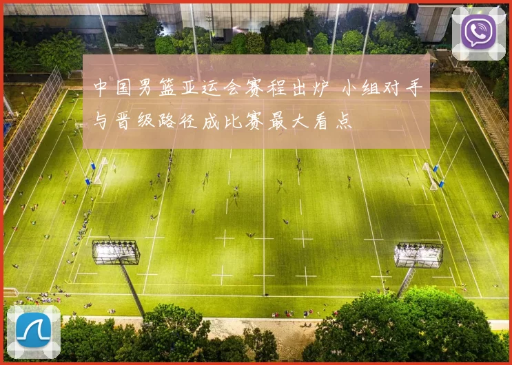 中国男篮亚运会赛程出炉 小组对手与晋级路径成比赛最大看点