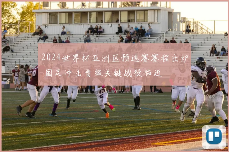 2024世界杯亚洲区预选赛赛程出炉 国足冲击晋级关键战役临近
