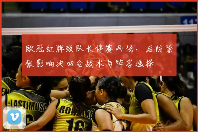 欧冠红牌致队长停赛两场,后防紧张影响次回合战术与阵容选择