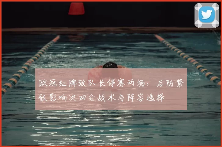 欧冠红牌致队长停赛两场,后防紧张影响次回合战术与阵容选择