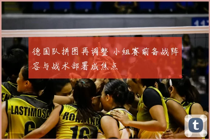 德国队拼图再调整 小组赛前备战阵容与战术部署成焦点
