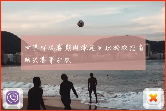 世界杯观赛期间球迷互动游戏指南助兴赛事狂欢