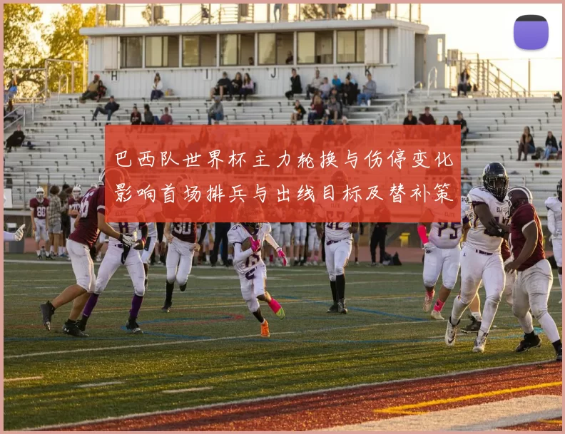 巴西队世界杯主力轮换与伤停变化影响首场排兵与出线目标及替补策略
