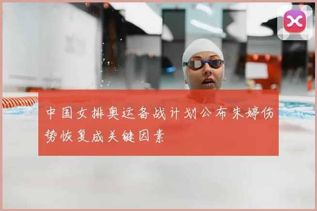 中国女排奥运备战计划公布朱婷伤势恢复成关键因素
