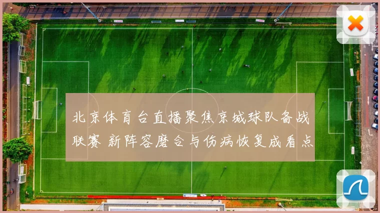 北京体育台直播聚焦京城球队备战联赛 新阵容磨合与伤病恢复成看点