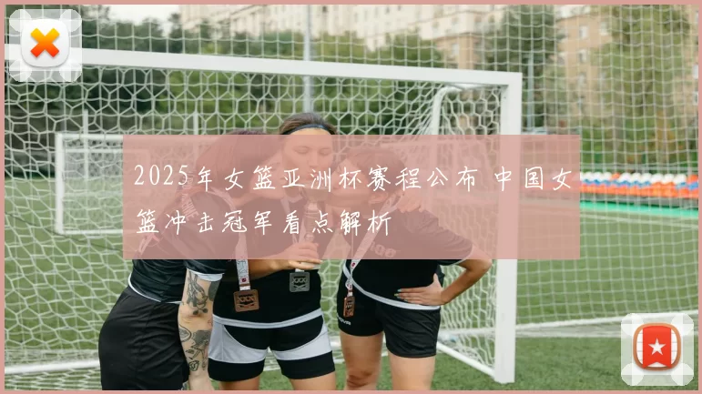 2025年女篮亚洲杯赛程公布 中国女篮冲击冠军看点解析
