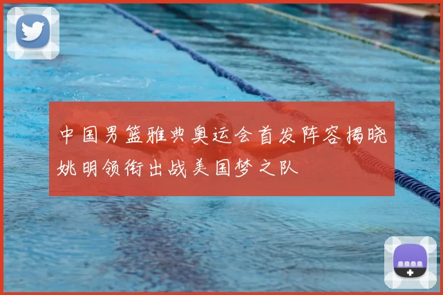 中国男篮雅典奥运会首发阵容揭晓姚明领衔出战美国梦之队
