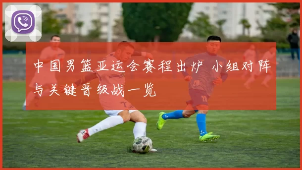 中国男篮亚运会赛程出炉 小组对阵与关键晋级战一览