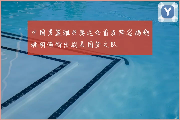 中国男篮雅典奥运会首发阵容揭晓姚明领衔出战美国梦之队