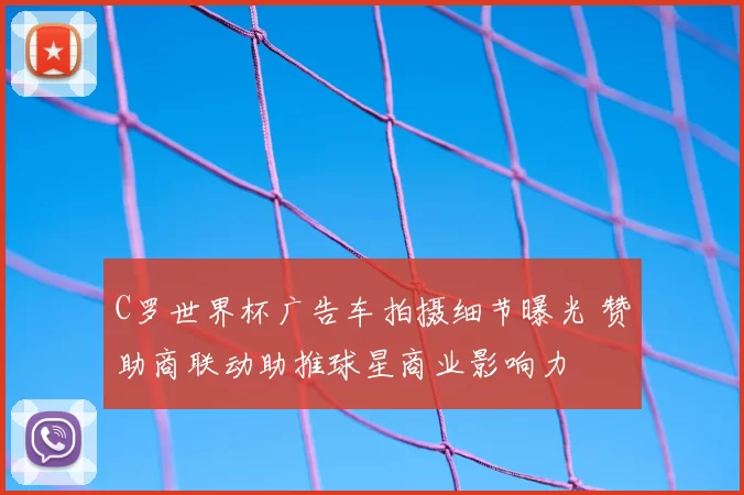C罗世界杯广告车拍摄细节曝光 赞助商联动助推球星商业影响力