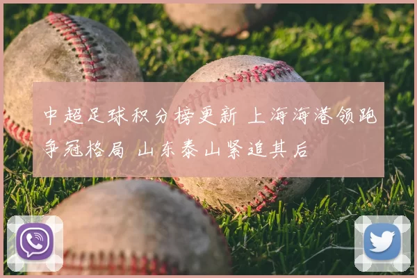 中超足球积分榜更新 上海海港领跑争冠格局 山东泰山紧追其后