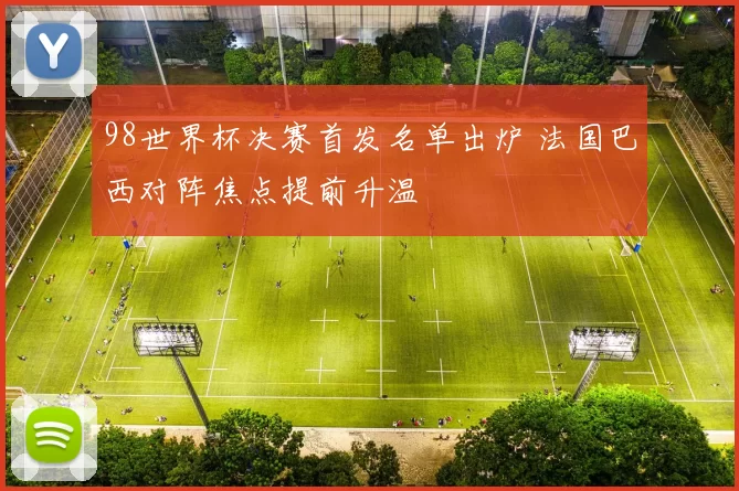 98世界杯决赛首发名单出炉 法国巴西对阵焦点提前升温