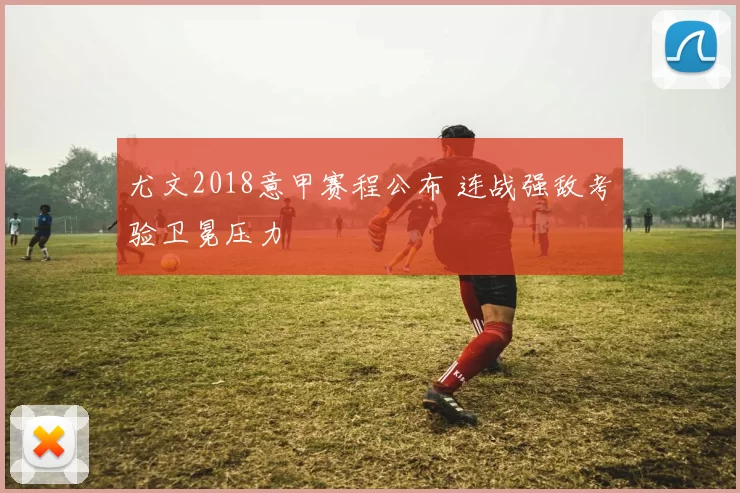 尤文2018意甲赛程公布 连战强敌考验卫冕压力