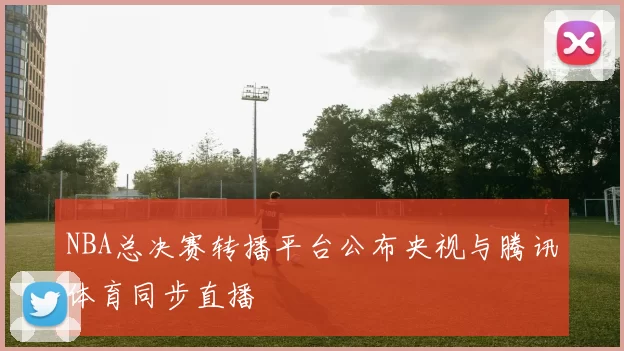 NBA总决赛转播平台公布央视与腾讯体育同步直播