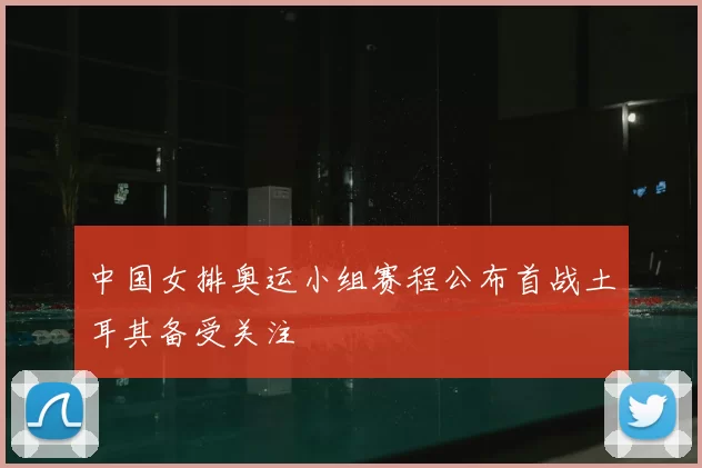 中国女排奥运小组赛程公布首战土耳其备受关注