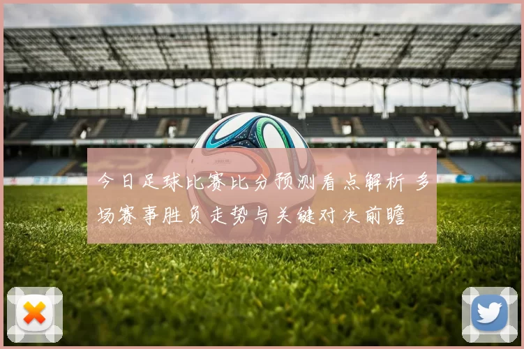 今日足球比赛比分预测看点解析 多场赛事胜负走势与关键对决前瞻