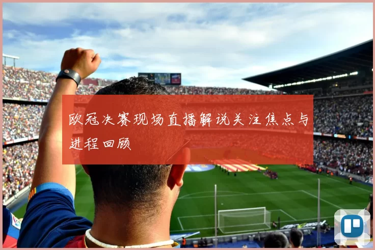 欧冠决赛现场直播解说关注焦点与进程回顾