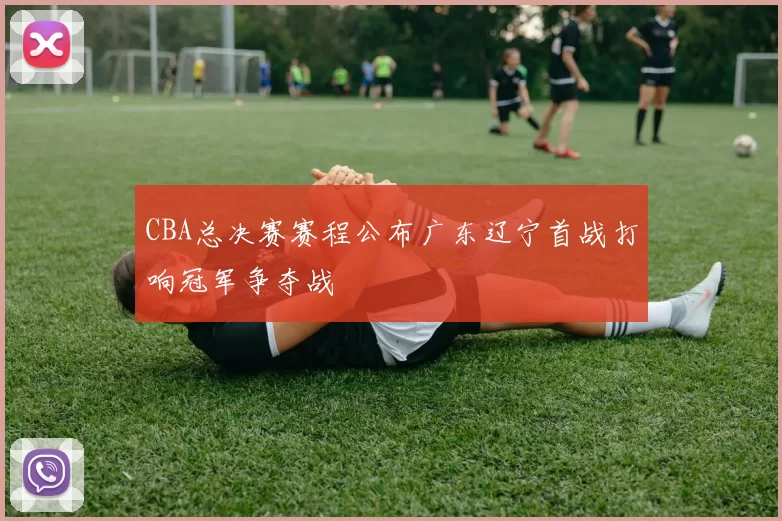 CBA总决赛赛程公布广东辽宁首战打响冠军争夺战