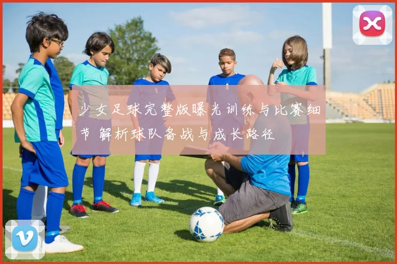 少女足球完整版曝光训练与比赛细节 解析球队备战与成长路径