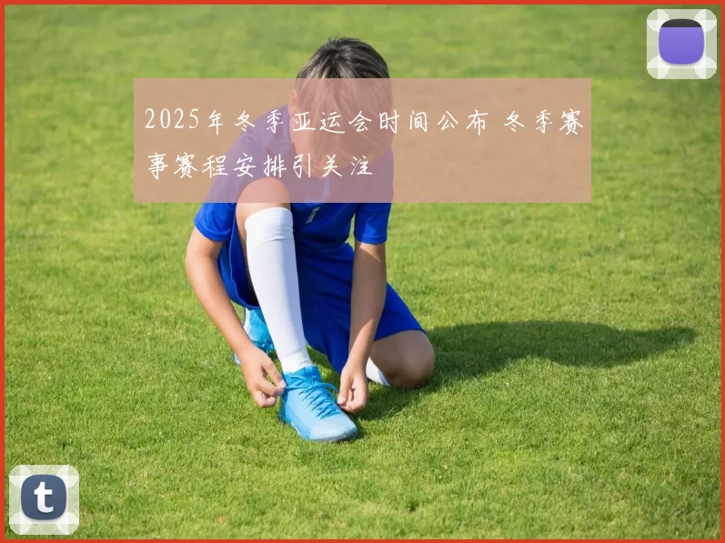 2025年冬季亚运会时间公布 冬季赛事赛程安排引关注