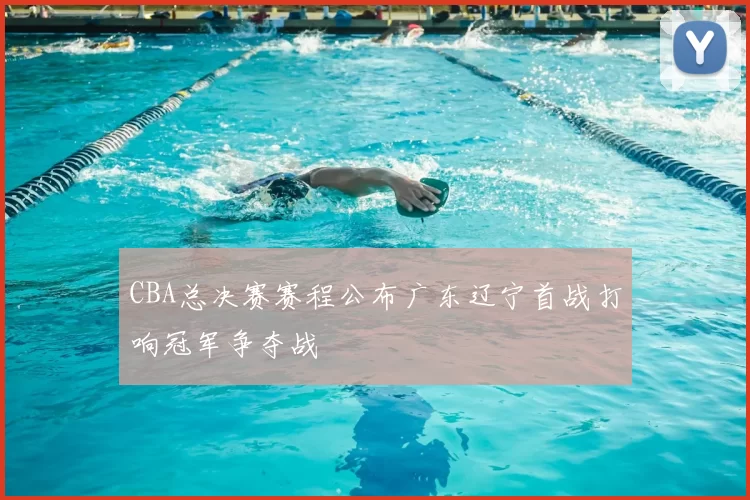 CBA总决赛赛程公布广东辽宁首战打响冠军争夺战