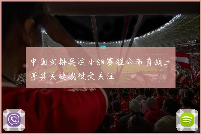 中国女排奥运小组赛程公布首战土耳其关键战役受关注
