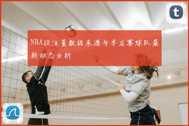 NBA投注量数据来源与季后赛球队最新动态分析