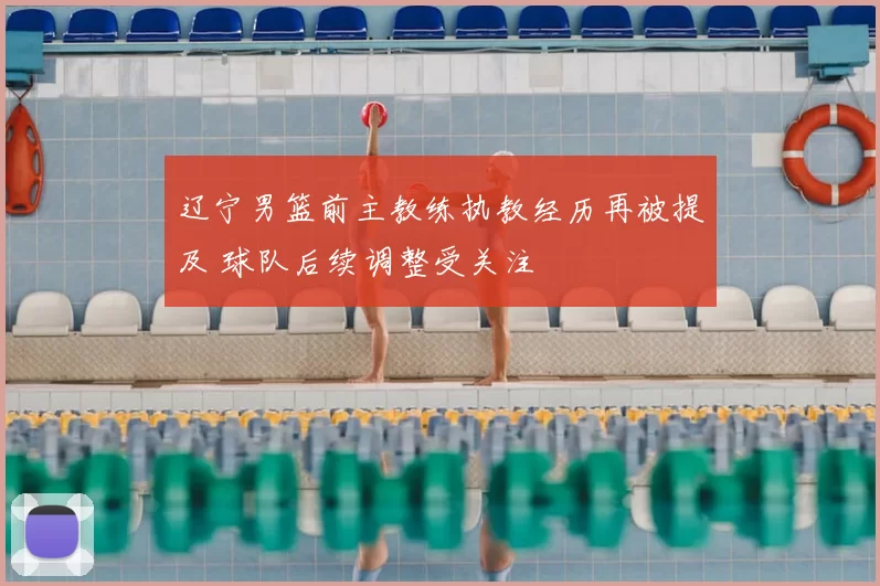 辽宁男篮前主教练执教经历再被提及 球队后续调整受关注