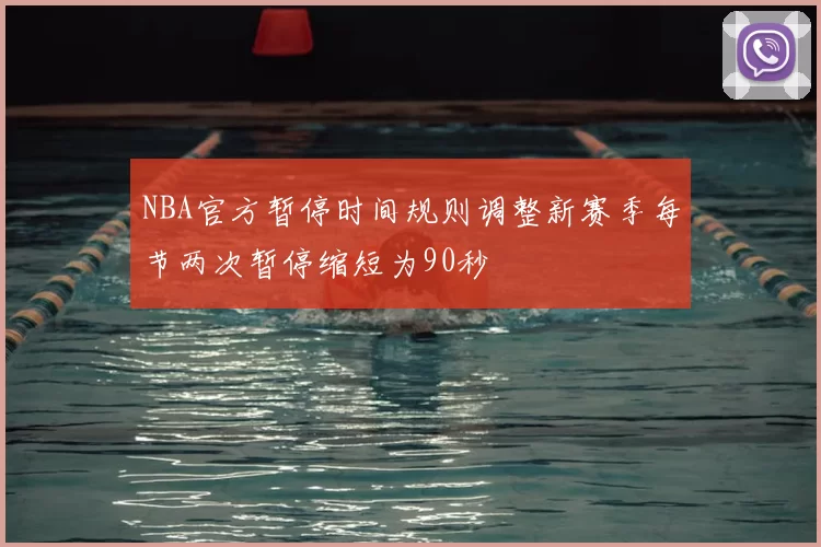 NBA官方暂停时间规则调整新赛季每节两次暂停缩短为90秒