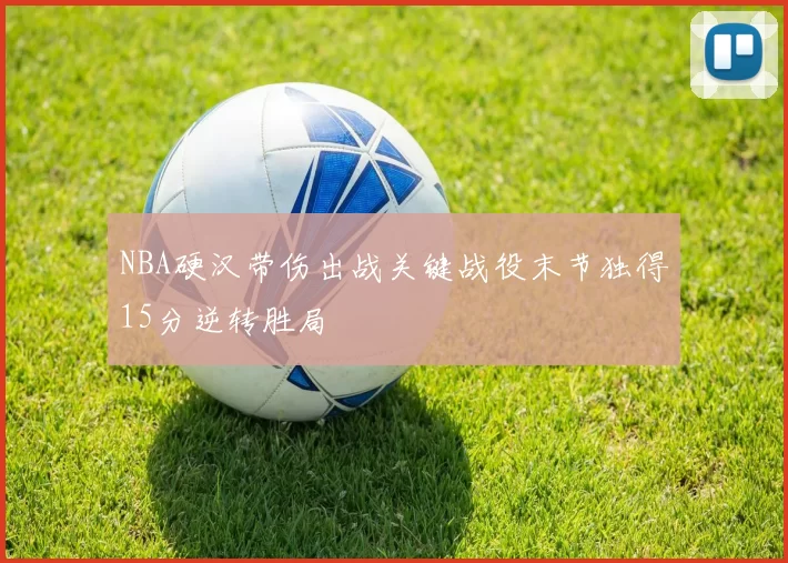 NBA硬汉带伤出战关键战役末节独得15分逆转胜局