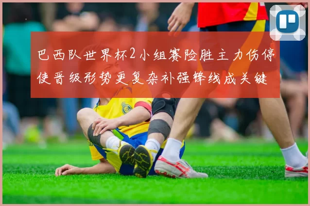 巴西队世界杯2小组赛险胜主力伤停使晋级形势更复杂补强锋线成关键看点