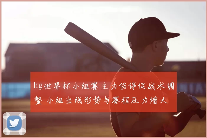 hg世界杯小组赛主力伤停促战术调整 小组出线形势与赛程压力增大