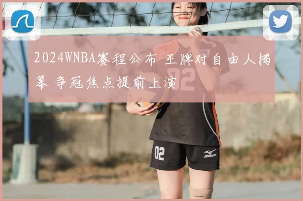 2024WNBA赛程公布 王牌对自由人揭幕 争冠焦点提前上演