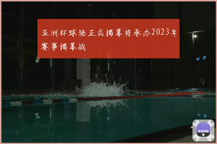 亚洲杯球场正式揭幕将承办2023年赛事揭幕战